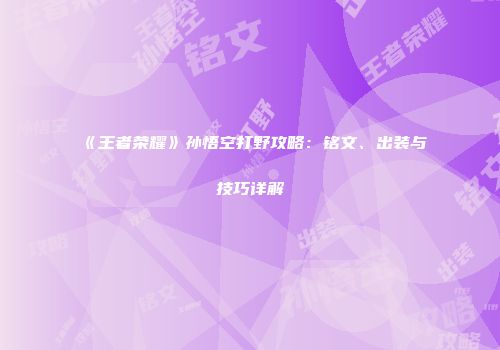 《王者荣耀》孙悟空打野攻略：铭文、出装与技巧详解