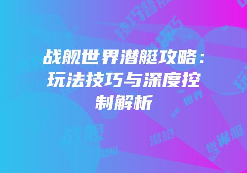 战舰世界潜艇攻略：玩法技巧与深度控制解析