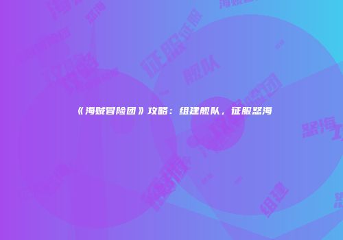 《海贼冒险团》攻略：组建舰队，征服怒海