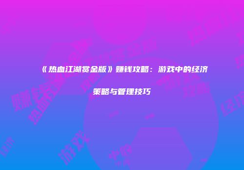 《热血江湖赏金版》赚钱攻略：游戏中的经济策略与管理技巧