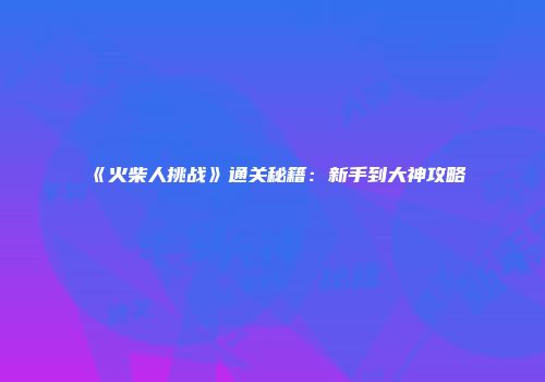 《火柴人挑战》通关秘籍：新手到大神攻略