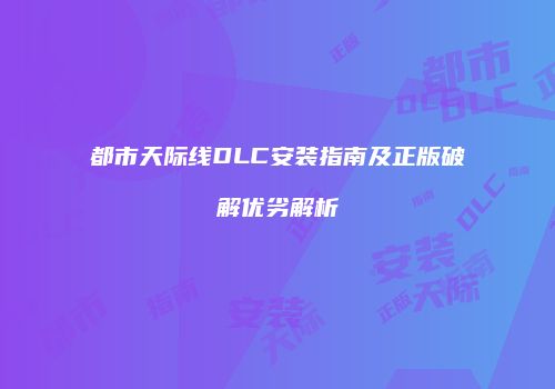 都市天际线DLC安装指南及正版破解优劣解析