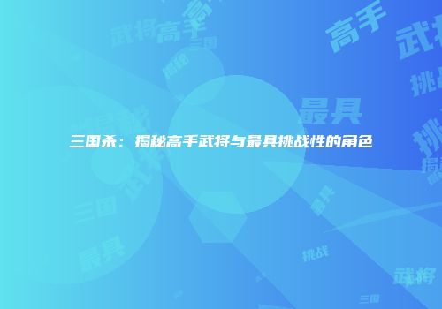 三国杀：揭秘高手武将与最具挑战性的角色