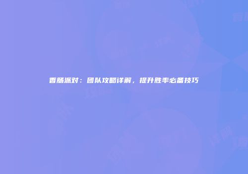 香肠派对：团队攻略详解，提升胜率必备技巧