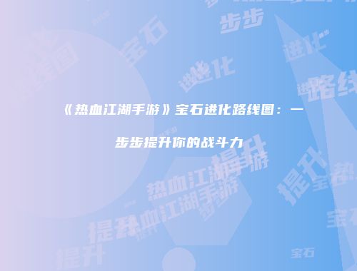 《热血江湖手游》宝石进化路线图：一步步提升你的战斗力