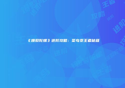 《爆裂陀螺》进阶攻略：菜鸟变王者秘籍