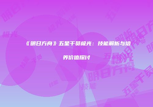 《明日方舟》五星干员极光：技能解析与培养价值探讨