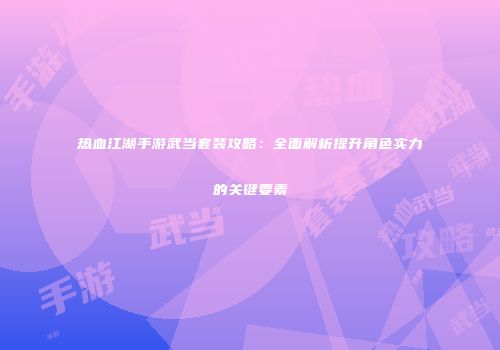 热血江湖手游武当套装攻略：全面解析提升角色实力的关键要素
