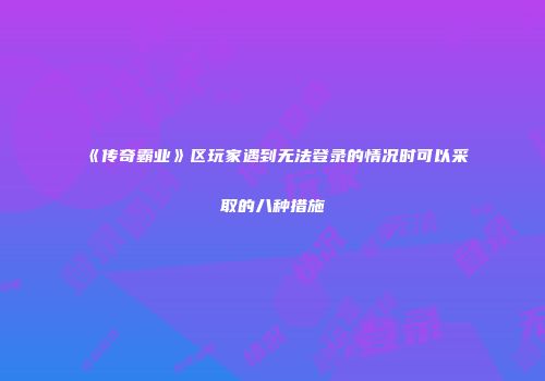 《传奇霸业》区玩家遇到无法登录的情况时可以采取的八种措施
