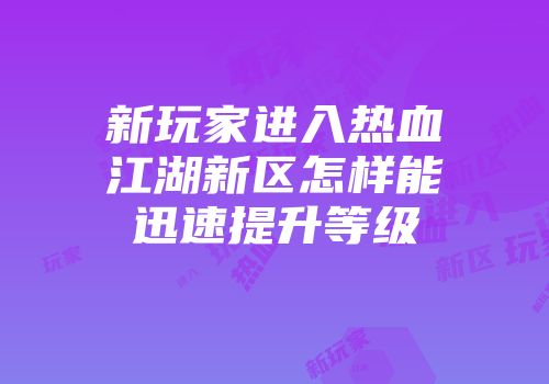 新玩家进入热血江湖新区怎样能迅速提升等级