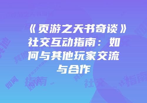 《页游之天书奇谈》社交互动指南：如何与其他玩家交流与合作