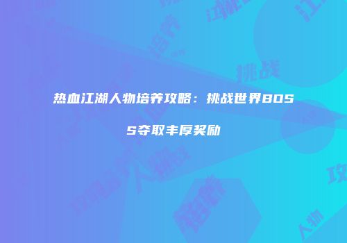 热血江湖人物培养攻略：挑战世界BOSS夺取丰厚奖励