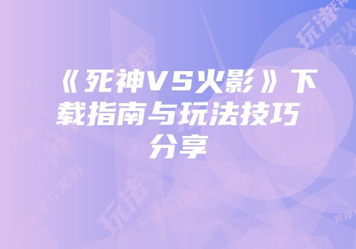 《死神VS火影》下载指南与玩法技巧分享
