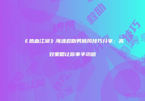 《热血江湖》海滩救助男披风技巧分享：高效策略让你事半功倍