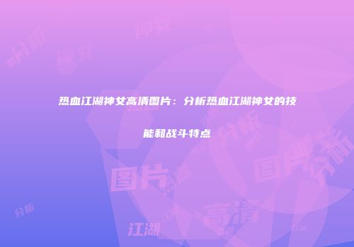 热血江湖神女高清图片：分析热血江湖神女的技能和战斗特点