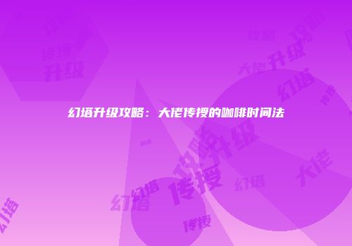 幻塔升级攻略：大佬传授的咖啡时间法