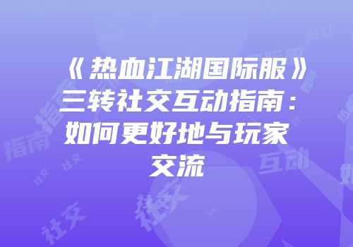 《热血江湖国际服》三转社交互动指南：如何更好地与玩家交流