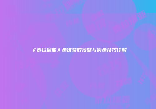 《泰拉瑞亚》鱼饵获取攻略与钓鱼技巧详解
