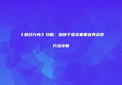 《明日方舟》攻略：流明干员及重要道具获取方法详解
