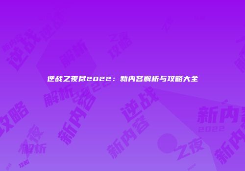逆战之夜尽2022：新内容解析与攻略大全