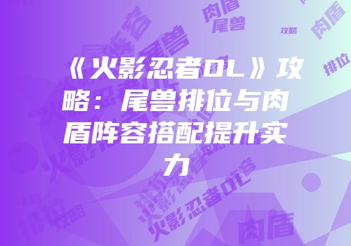 《火影忍者OL》攻略：尾兽排位与肉盾阵容搭配提升实力