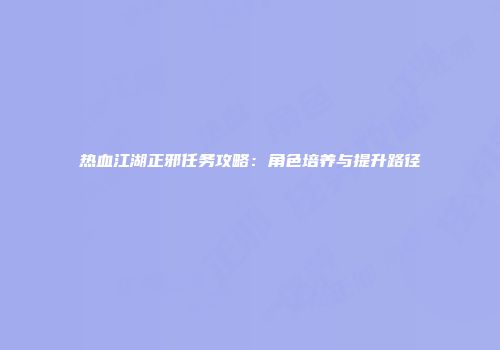 热血江湖正邪任务攻略：角色培养与提升路径