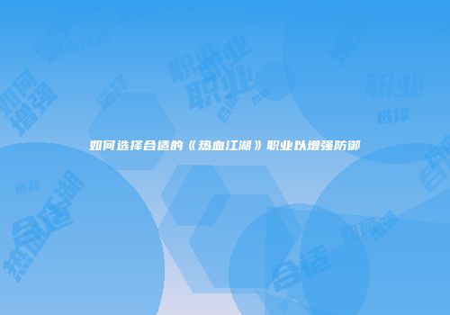 如何选择合适的《热血江湖》职业以增强防御