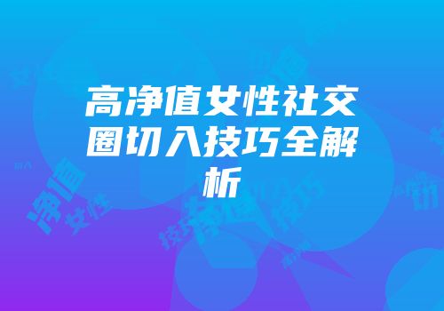 高净值女性社交圈切入技巧全解析