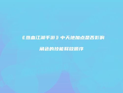 《热血江湖手游》中天地加点是否影响角色的技能释放顺序
