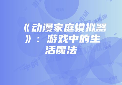 《动漫家庭模拟器》：游戏中的生活魔法