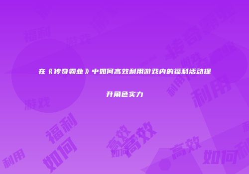 在《传奇霸业》中如何高效利用游戏内的福利活动提升角色实力