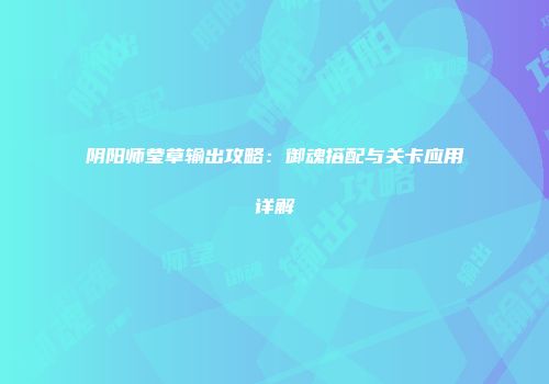 阴阳师莹草输出攻略：御魂搭配与关卡应用详解