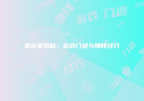 老玩家揭秘：游戏门道与赚钱技巧