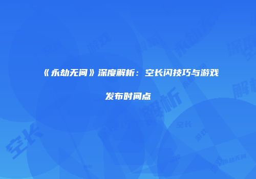 《永劫无间》深度解析：空长闪技巧与游戏发布时间点