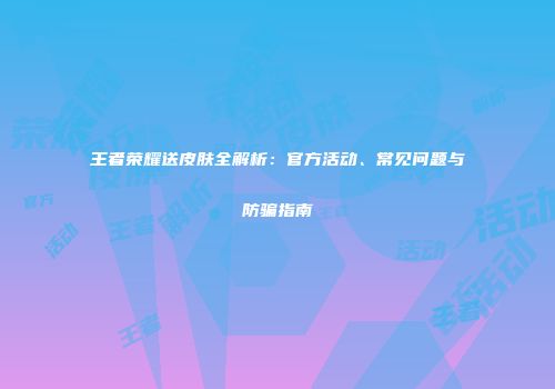 王者荣耀送皮肤全解析：官方活动、常见问题与防骗指南