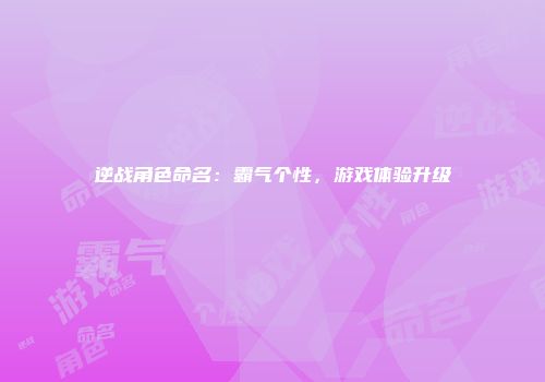 逆战角色命名：霸气个性，游戏体验升级