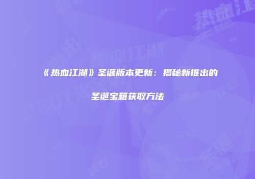 《热血江湖》圣诞版本更新：揭秘新推出的圣诞宝箱获取方法