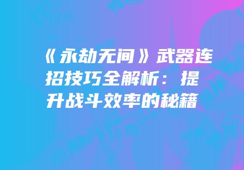 《永劫无间》武器连招技巧全解析：提升战斗效率的秘籍