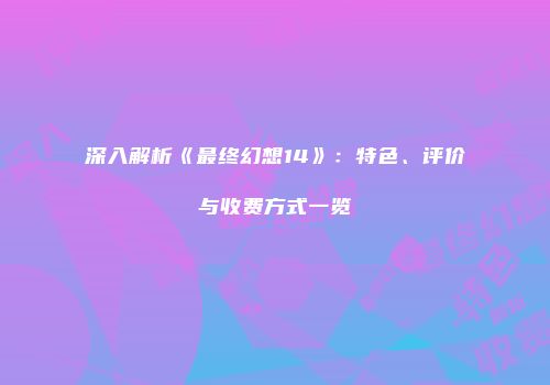 深入解析《最终幻想14》：特色、评价与收费方式一览