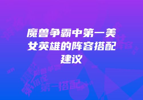 魔兽争霸中第一美女英雄的阵容搭配建议