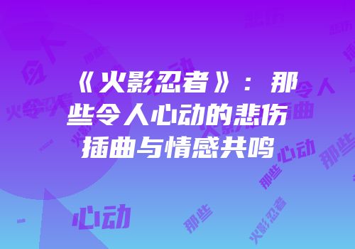 《火影忍者》：那些令人心动的悲伤插曲与情感共鸣