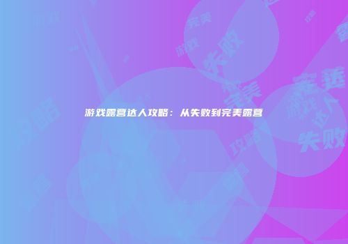 游戏露营达人攻略：从失败到完美露营