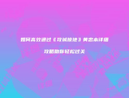 如何高效通过《攻城掠地》黄忠本详细攻略助你轻松过关