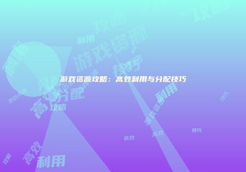 游戏资源攻略：高效利用与分配技巧