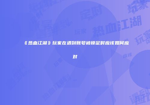 《热血江湖》玩家在遇到账号被锁定时应该如何应对