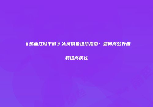 《热血江湖手游》冰灵角色进阶指南：如何高效升级和提高属性