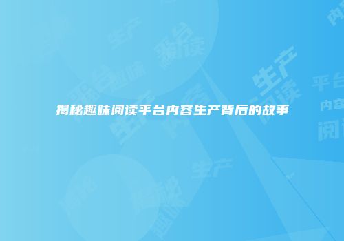 揭秘趣味阅读平台内容生产背后的故事