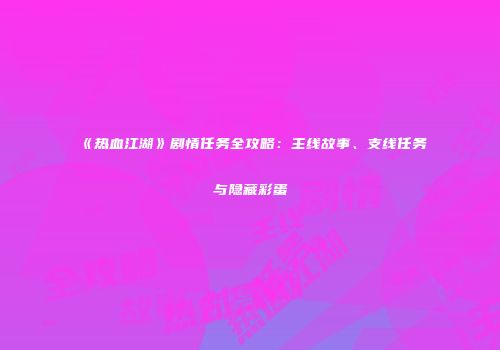 《热血江湖》剧情任务全攻略：主线故事、支线任务与隐藏彩蛋