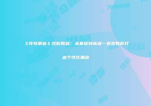 《传奇霸业》捏脸教程：从基础到高级一步步教你打造个性化角色
