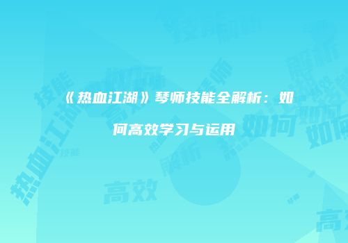《热血江湖》琴师技能全解析：如何高效学习与运用